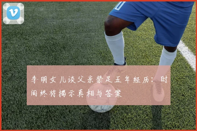 李明女儿谈父亲禁足五年经历：时间终将揭示真相与答案